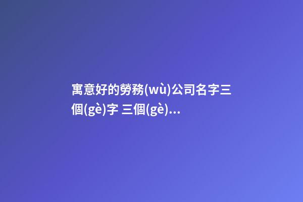 寓意好的勞務(wù)公司名字三個(gè)字 三個(gè)字的公司名字合集-第1張-公司起名-玄機(jī)派